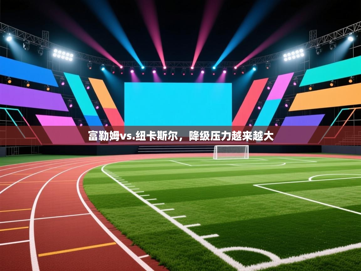 富勒姆vs.纽卡斯尔，降级压力越来越大  第2张